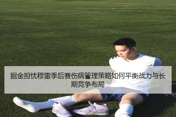 掘金担忧穆雷季后赛伤病管理策略如何平衡战力与长期竞争布局