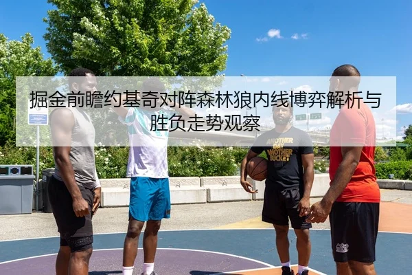 掘金前瞻约基奇对阵森林狼内线博弈解析与胜负走势观察