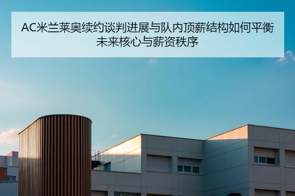 AC米兰莱奥续约谈判进展与队内顶薪结构如何平衡未来核心与薪资秩序