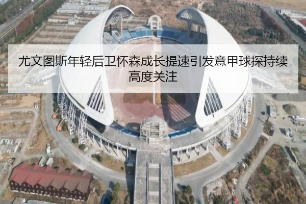 尤文图斯年轻后卫怀森成长提速引发意甲球探持续高度关注