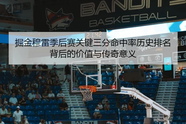 掘金穆雷季后赛关键三分命中率历史排名背后的价值与传奇意义