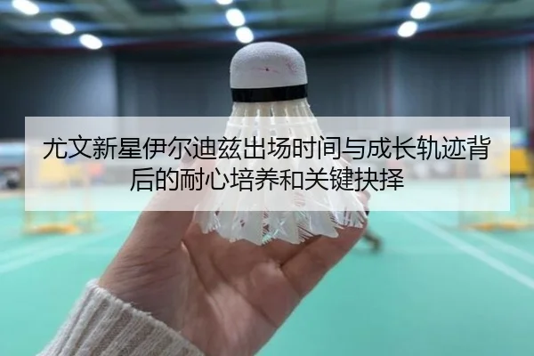 尤文新星伊尔迪兹出场时间与成长轨迹背后的耐心培养和关键抉择