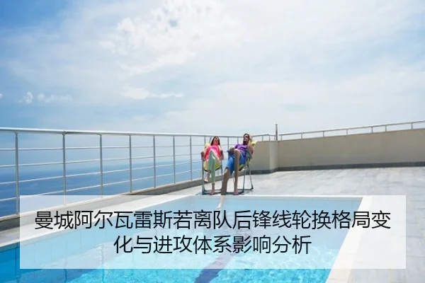 曼城阿尔瓦雷斯若离队后锋线轮换格局变化与进攻体系影响分析