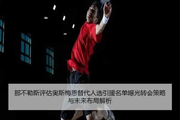 那不勒斯评估奥斯梅恩替代人选引援名单曝光转会策略与未来布局解析