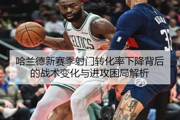 哈兰德新赛季射门转化率下降背后的战术变化与进攻困局解析