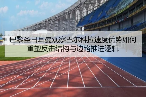 巴黎圣日耳曼观察巴尔科拉速度优势如何重塑反击结构与边路推进逻辑