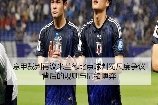 意甲裁判再议米兰德比点球判罚尺度争议背后的规则与情绪博弈