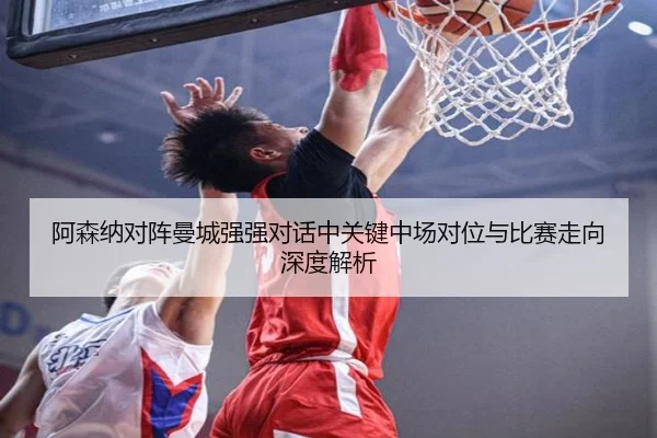 阿森纳对阵曼城强强对话中关键中场对位与比赛走向深度解析