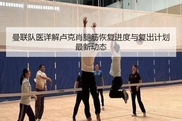 曼联队医详解卢克肖腿筋恢复进度与复出计划最新动态