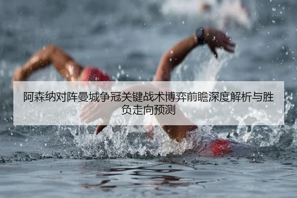 阿森纳对阵曼城争冠关键战术博弈前瞻深度解析与胜负走向预测