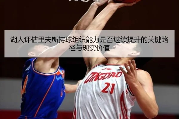 湖人评估里夫斯持球组织能力是否继续提升的关键路径与现实价值