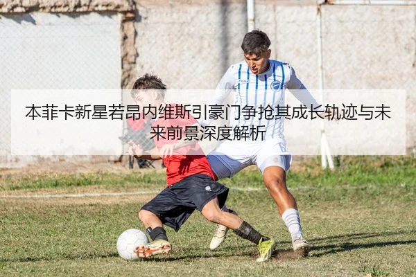 本菲卡新星若昂内维斯引豪门争抢其成长轨迹与未来前景深度解析