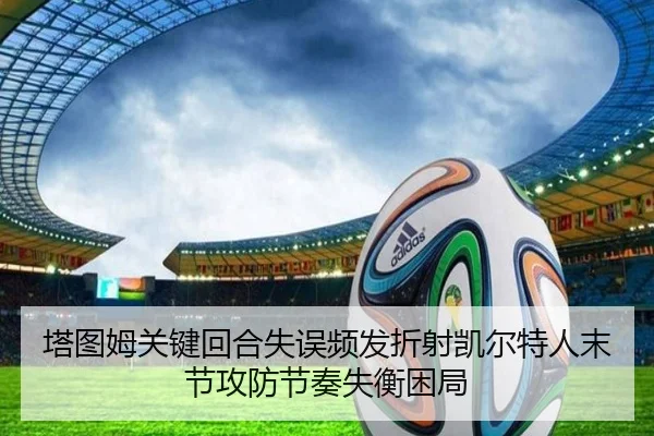 塔图姆关键回合失误频发折射凯尔特人末节攻防节奏失衡困局