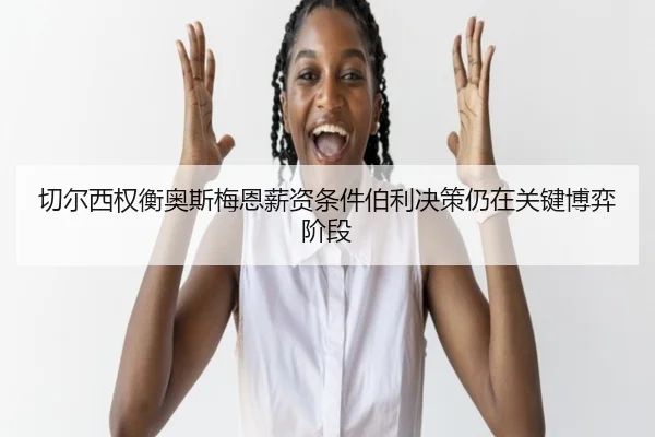 切尔西权衡奥斯梅恩薪资条件伯利决策仍在关键博弈阶段